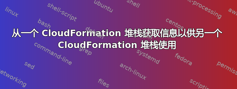 从一个 CloudFormation 堆栈获取信息以供另一个 CloudFormation 堆栈使用