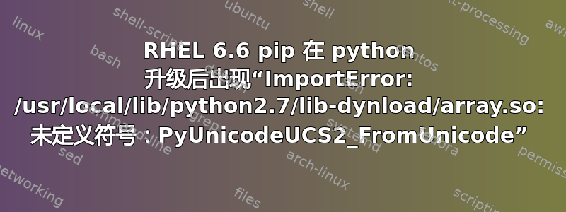 RHEL 6.6 pip 在 python 升级后出现“ImportError: /usr/local/lib/python2.7/lib-dynload/array.so: 未定义符号：PyUnicodeUCS2_FromUnicode”