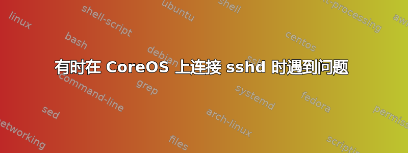 有时在 CoreOS 上连接 sshd 时遇到问题