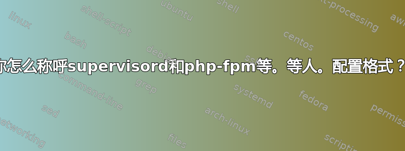 你怎么称呼supervisord和php-fpm等。等人。配置格式？