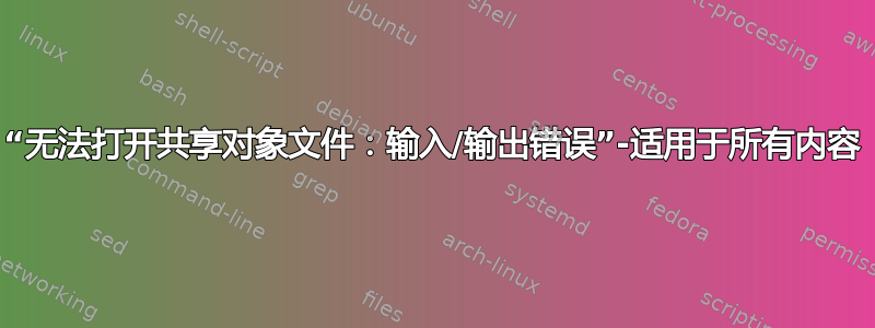 “无法打开共享对象文件：输入/输出错误”-适用于所有内容