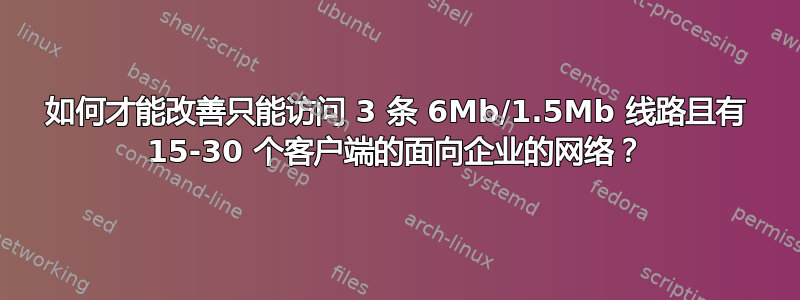 如何才能改善只能访问 3 条 6Mb/1.5Mb 线路且有 15-30 个客户端的面向企业的网络？