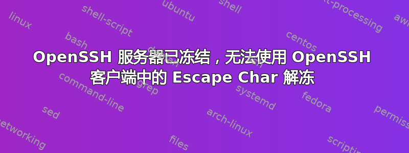 OpenSSH 服务器已冻结，无法使用 OpenSSH 客户端中的 Escape Char 解冻