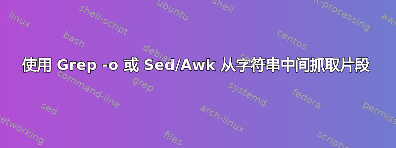 使用 Grep -o 或 Sed/Awk 从字符串中间抓取片段