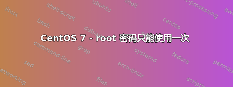 CentOS 7 - root 密码只能使用一次