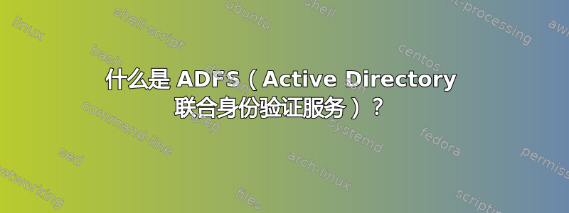 什么是 ADFS（Active Directory 联合身份验证服务）？