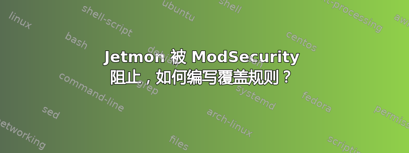 Jetmon 被 ModSecurity 阻止，如何编写覆盖规则？