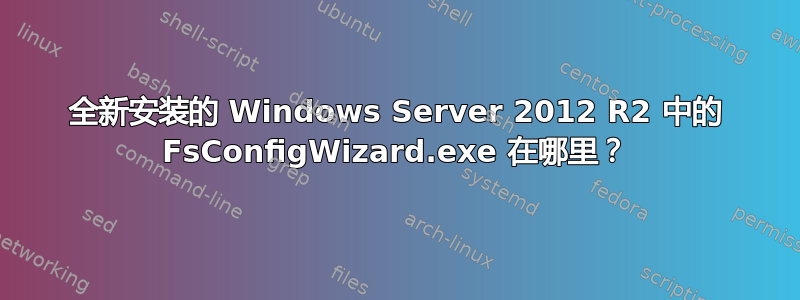 全新安装的 Windows Server 2012 R2 中的 FsConfigWizard.exe 在哪里？