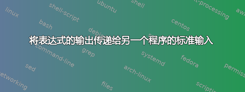 将表达式的输出传递给另一个程序的标准输入