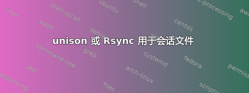 unison 或 Rsync 用于会话文件