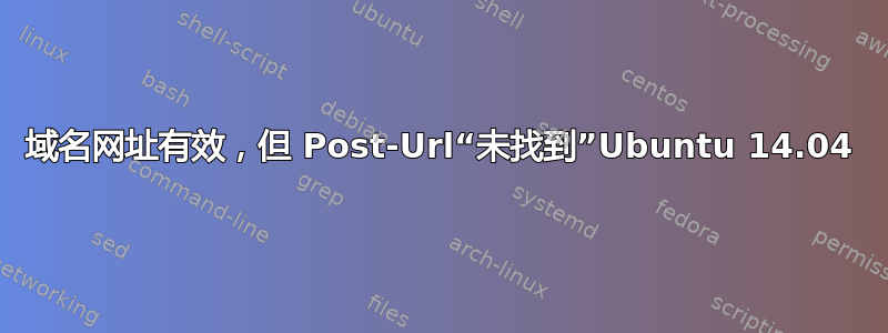 域名网址有效，但 Post-Url“未找到”Ubuntu 14.04