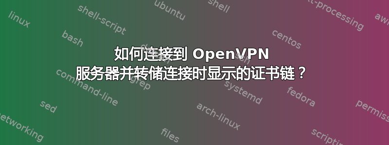 如何连接到 OpenVPN 服务器并转储连接时显示的证书链？