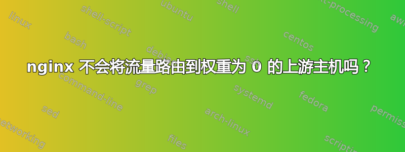 nginx 不会将流量路由到权重为 0 的上游主机吗？