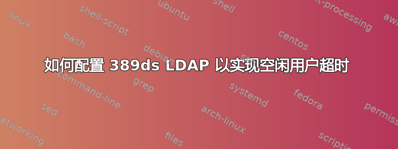 如何配置 389ds LDAP 以实现空闲用户超时