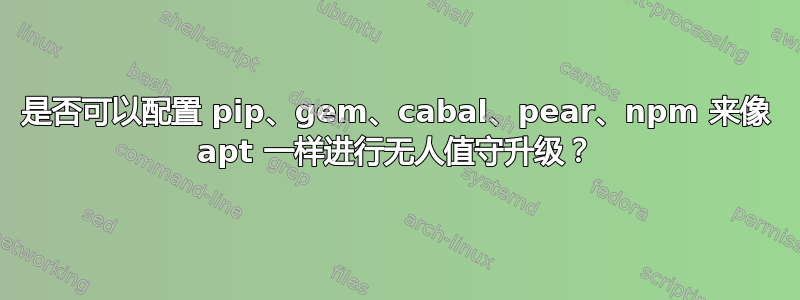 是否可以配置 pip、gem、cabal、pear、npm 来像 apt 一样进行无人值守升级？