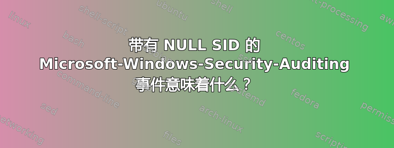 带有 NULL SID 的 Microsoft-Windows-Security-Auditing 事件意味着什么？