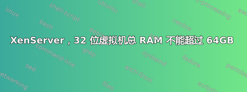 XenServer，32 位虚拟机总 RAM 不能超过 64GB