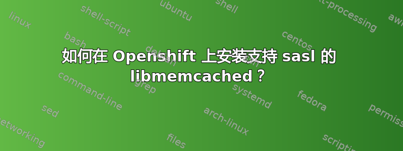 如何在 Openshift 上安装支持 sasl 的 libmemcached？