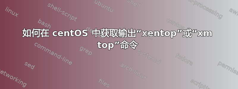 如何在 centOS 中获取输出“xentop”或“xm top”命令