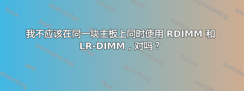 我不应该在同一块主板上同时使用 RDIMM 和 LR-DIMM，对吗？