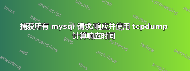 捕获所有 mysql 请求/响应并使用 tcpdump 计算响应时间