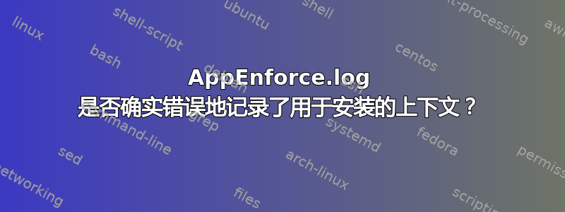 AppEnforce.log 是否确实错误地记录了用于安装的上下文？