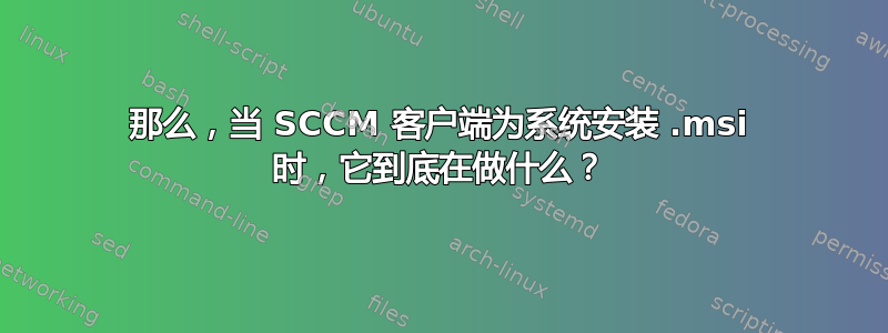 那么，当 SCCM 客户端为系统安装 .msi 时，它到底在做什么？