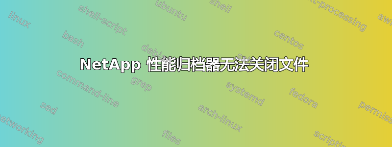 NetApp 性能归档器无法关闭文件