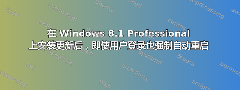 在 Windows 8.1 Professional 上安装更新后，即使用户登录也强制自动重启