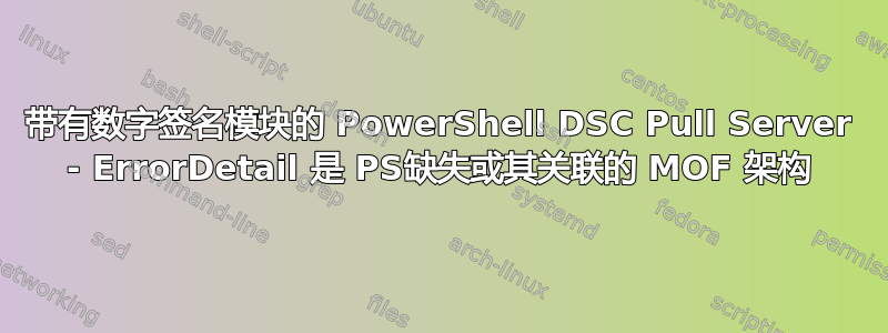 带有数字签名模块的 PowerShell DSC Pull Server - ErrorDetail 是 PS缺失或其关联的 MOF 架构