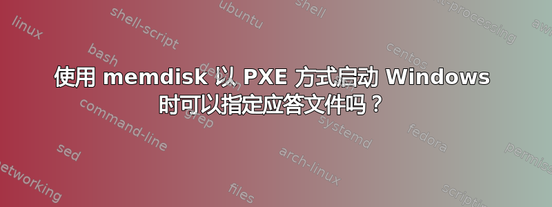 使用 memdisk 以 PXE 方式启动 Windows 时可以指定应答文件吗？