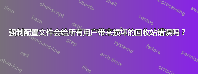 强制配置文件会给所有用户带来损坏的回收站错误吗？