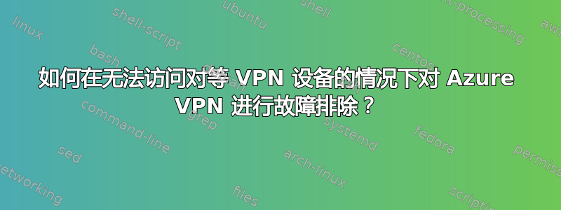 如何在无法访问对等 VPN 设备的情况下对 Azure VPN 进行故障排除？