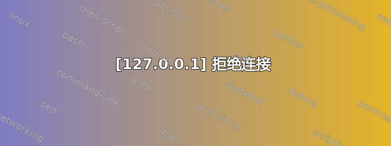 [127.0.0.1] 拒绝连接