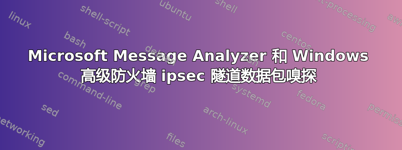 Microsoft Message Analyzer 和 Windows 高级防火墙 ipsec 隧道数据包嗅探