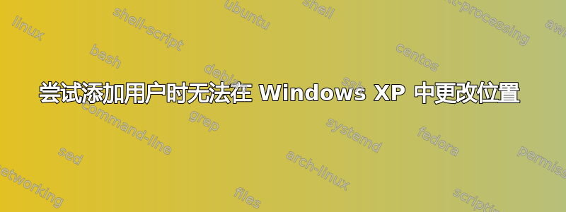 尝试添加用户时无法在 Windows XP 中更改位置