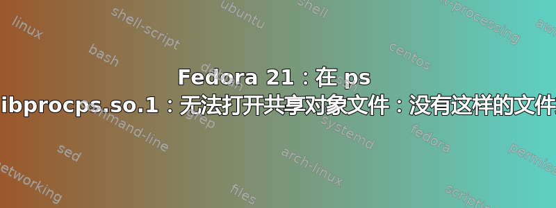 Fedora 21：在 ps 上获取“libprocps.so.1：无法打开共享对象文件：没有这样的文件或目录”