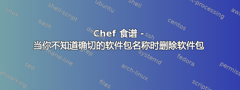 Chef 食谱 - 当你不知道确切的软件包名称时删除软件包