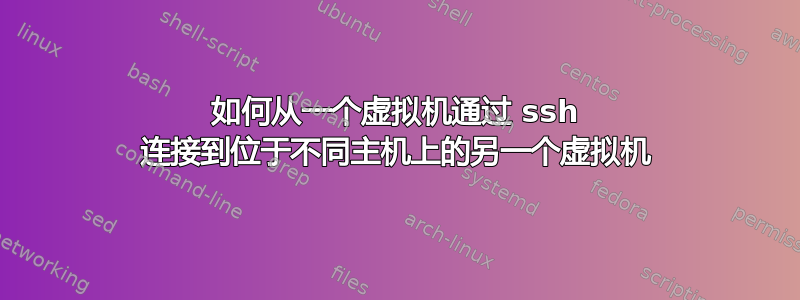 如何从一个虚拟机通过 ssh 连接到位于不同主机上的另一个虚拟机