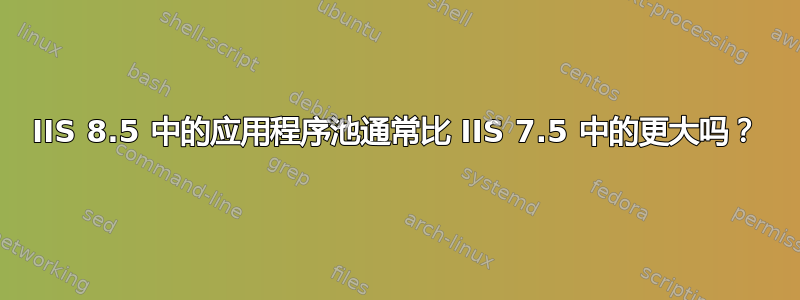 IIS 8.5 中的应用程序池通常比 IIS 7.5 中的更大吗？