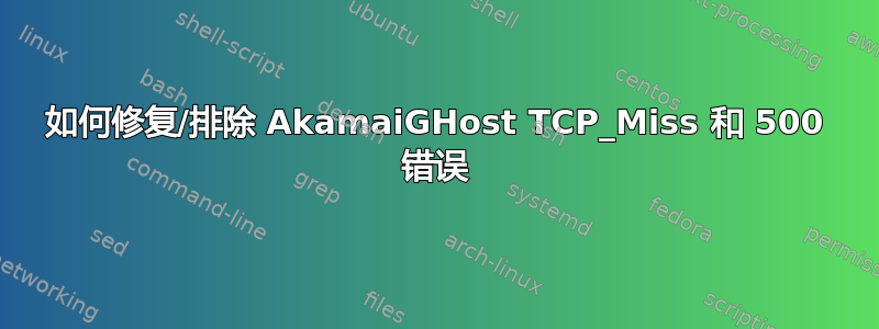 如何修复/排除 AkamaiGHost TCP_Miss 和 500 错误