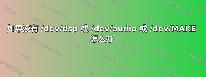 如果没有 /dev/dsp 或 /dev/audio 或 /dev/MAKE 怎么办