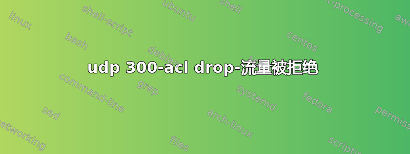 udp 300-acl drop-流量被拒绝