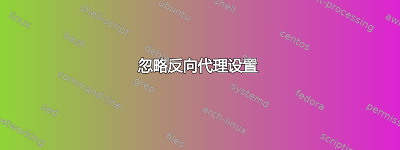 忽略反向代理设置