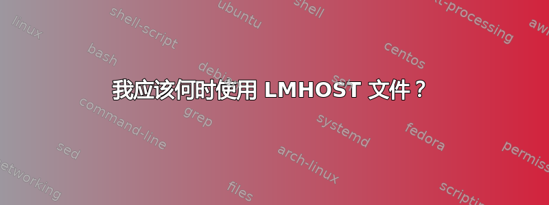 我应该何时使用 LMHOST 文件？