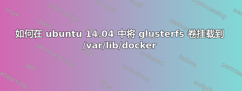 如何在 ubuntu 14.04 中将 glusterfs 卷挂载到 /var/lib/docker