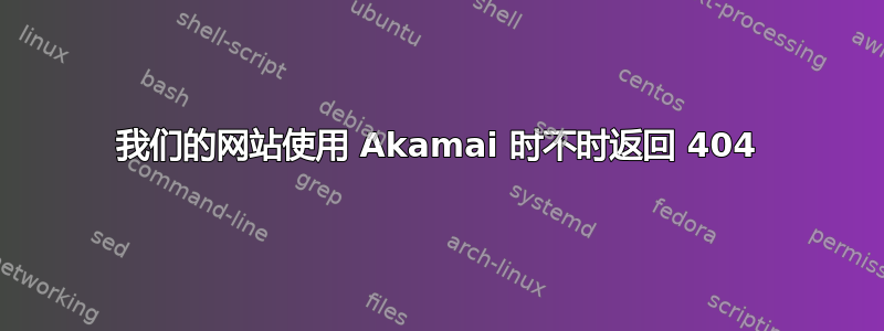 我们的网站使用 Akamai 时不时返回 404