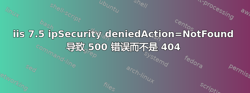 iis 7.5 ipSecurity deniedAction=NotFound 导致 500 错误而不是 404