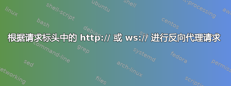 根据请求标头中的 http:// 或 ws:// 进行反向代理请求