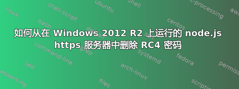 如何从在 Windows 2012 R2 上运行的 node.js https 服务器中删除 RC4 密码